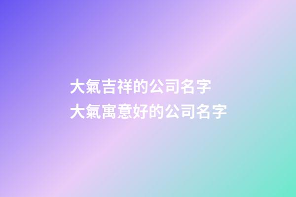 大氣吉祥的公司名字 大氣寓意好的公司名字-第1張-公司起名-玄機派